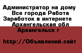 Администратор на дому  - Все города Работа » Заработок в интернете   . Архангельская обл.,Архангельск г.